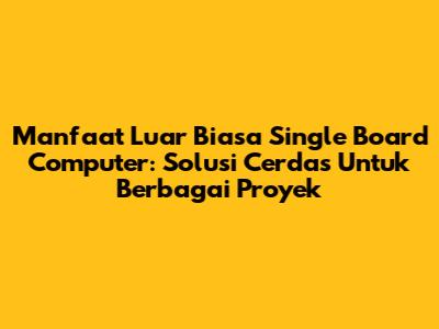**Manfaat Luar Biasa Single Board Computer: Solusi Cerdas Untuk Berbagai Proyek**