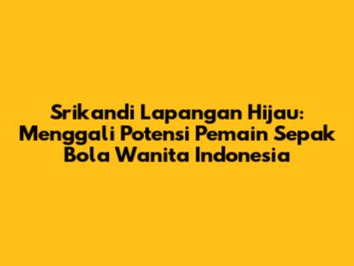 **Srikandi Lapangan Hijau: Menggali Potensi Pemain Sepak Bola Wanita Indonesia**