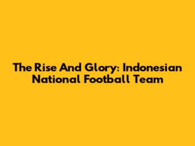 **The Rise And Glory: Indonesian National Football Team**