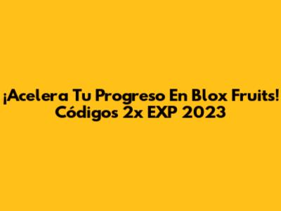 ¡Acelera Tu Progreso En Blox Fruits! Códigos 2x EXP 2023