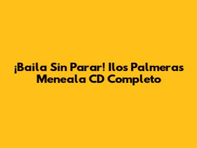 ¡Baila Sin Parar! Ilos Palmeras 'Meneala' CD Completo
