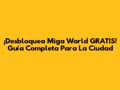 ¡Desbloquea Miga World GRATIS! Guía Completa Para La Ciudad