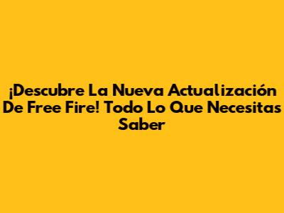 ¡Descubre La Nueva Actualización De Free Fire! Todo Lo Que Necesitas Saber