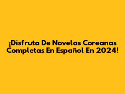 ¡Disfruta De Novelas Coreanas Completas En Español En 2024!