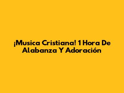 ¡Musica Cristiana! 1 Hora De Alabanza Y Adoración