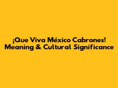 ¡Que Viva México Cabrones! Meaning & Cultural Significance