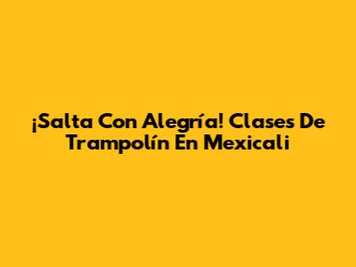 ¡Salta Con Alegría! Clases De Trampolín En Mexicali