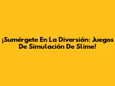 ¡Sumérgete En La Diversión: Juegos De Simulación De Slime!