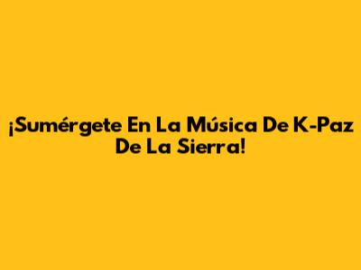 ¡Sumérgete En La Música De K-Paz De La Sierra!