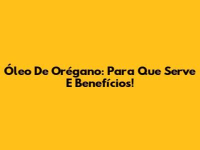 Óleo De Orégano: Para Que Serve E Benefícios!