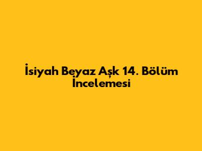 İsiyah Beyaz Aşk 14. Bölüm İncelemesi