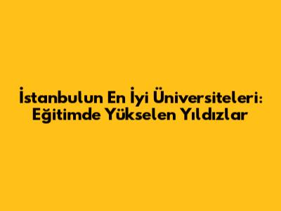 İstanbul'un En İyi Üniversiteleri: Eğitimde Yükselen Yıldızlar