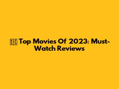 🔥 Top Movies Of 2023: Must-Watch Reviews