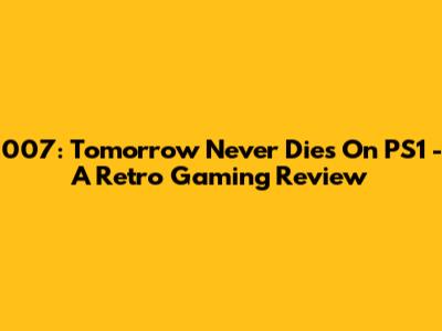007: Tomorrow Never Dies On PS1 - A Retro Gaming Review