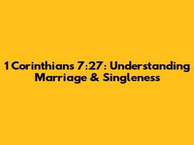 1 Corinthians 7:27: Understanding Marriage & Singleness
