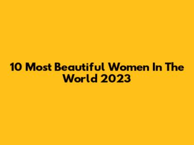 10 Most Beautiful Women In The World 2023