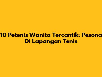 10 Petenis Wanita Tercantik: Pesona Di Lapangan Tenis