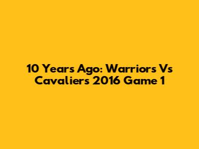 10 Years Ago: Warriors Vs Cavaliers 2016 Game 1