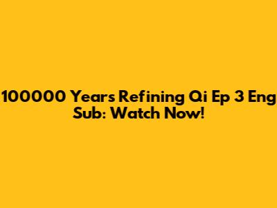 100000 Years Refining Qi Ep 3 Eng Sub: Watch Now!