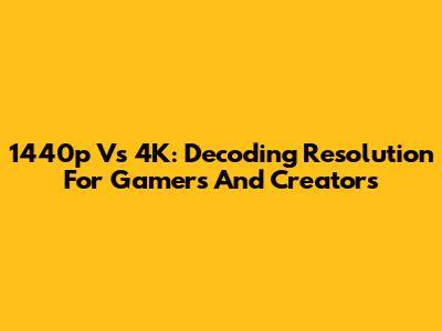 1440p Vs 4K: Decoding Resolution For Gamers And Creators