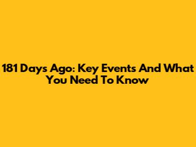 181 Days Ago: Key Events And What You Need To Know