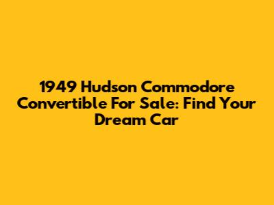 1949 Hudson Commodore Convertible For Sale: Find Your Dream Car
