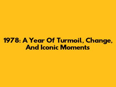 1978: A Year Of Turmoil, Change, And Iconic Moments