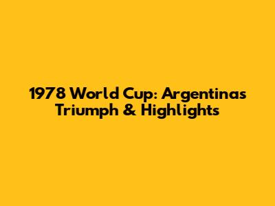 1978 World Cup: Argentina's Triumph & Highlights