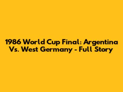 1986 World Cup Final: Argentina Vs. West Germany - Full Story