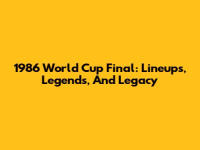 1986 World Cup Final: Lineups, Legends, And Legacy