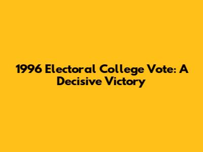 1996 Electoral College Vote: A Decisive Victory