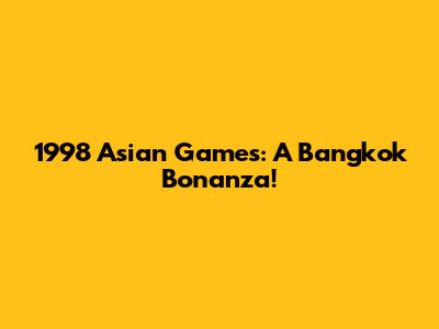 1998 Asian Games: A Bangkok Bonanza!