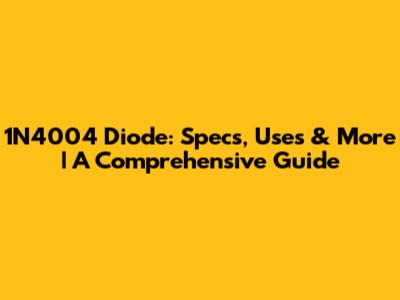 1N4004 Diode: Specs, Uses & More | A Comprehensive Guide