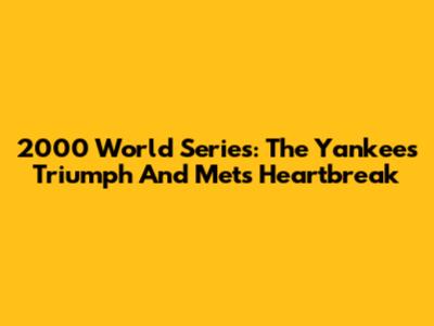 2000 World Series: The Yankees' Triumph And Mets' Heartbreak