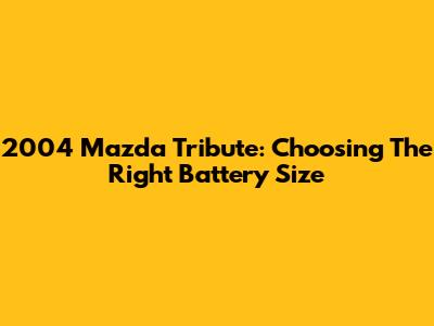 2004 Mazda Tribute: Choosing The Right Battery Size