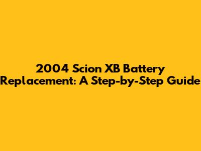 2004 Scion XB Battery Replacement: A Step-by-Step Guide