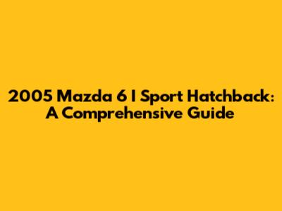 2005 Mazda 6 I Sport Hatchback: A Comprehensive Guide