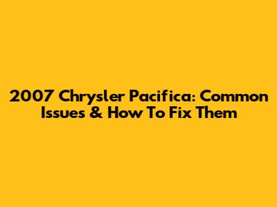 2007 Chrysler Pacifica: Common Issues & How To Fix Them