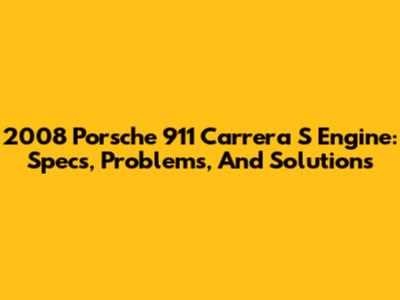 2008 Porsche 911 Carrera S Engine: Specs, Problems, And Solutions