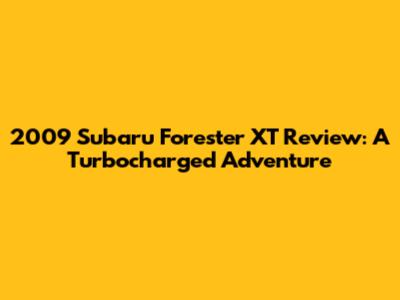 2009 Subaru Forester XT Review: A Turbocharged Adventure