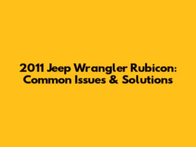 2011 Jeep Wrangler Rubicon: Common Issues & Solutions