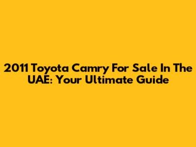 2011 Toyota Camry For Sale In The UAE: Your Ultimate Guide