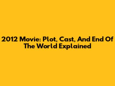 2012 Movie: Plot, Cast, And End Of The World Explained
