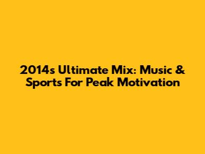 2014's Ultimate Mix: Music & Sports For Peak Motivation
