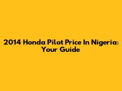 2014 Honda Pilot Price In Nigeria: Your Guide