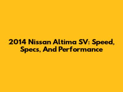 2014 Nissan Altima SV: Speed, Specs, And Performance