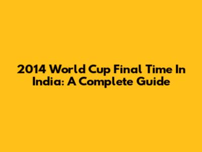 2014 World Cup Final Time In India: A Complete Guide