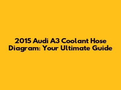 2015 Audi A3 Coolant Hose Diagram: Your Ultimate Guide