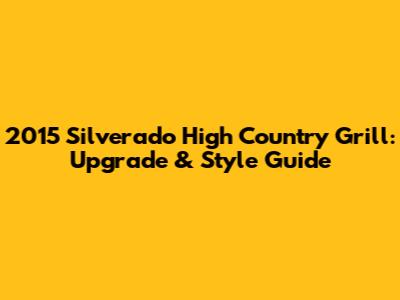 2015 Silverado High Country Grill: Upgrade & Style Guide