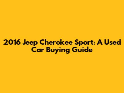 2016 Jeep Cherokee Sport: A Used Car Buying Guide